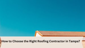 How to Choose the Right Roofing Contractor in Tampa?