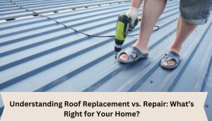 Understanding Roof Replacement vs. Repair: What’s Right for Your Home?