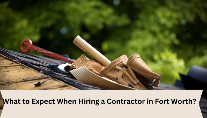 What to Expect When Hiring a Contractor in Fort Worth?