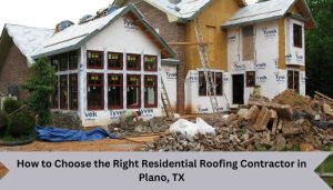 How to Choose the Right Residential Roofing Contractor in Plano, TX