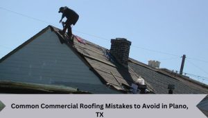 Common Commercial Roofing Mistakes to Avoid in Plano, TX