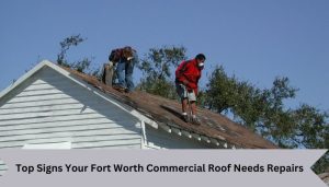 Top Signs Your Fort Worth Commercial Roof Needs Repairs